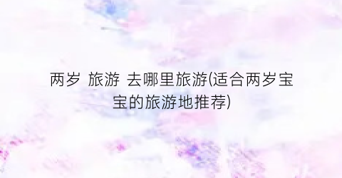 两岁 旅游 去哪里旅游(适合两岁宝宝的旅游地推荐)